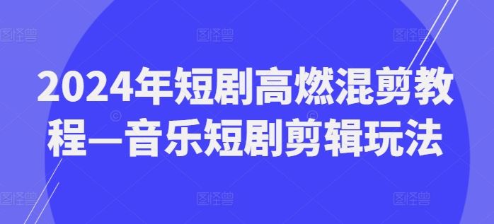2024年短剧高燃混剪教程—音乐短剧剪辑玩法-万象聊项目