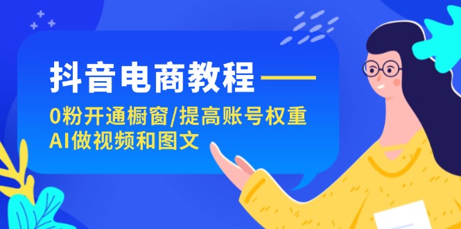 （11761期）抖音电商教程：0粉开通橱窗/提高账号权重/AI做视频和图文-万象聊项目