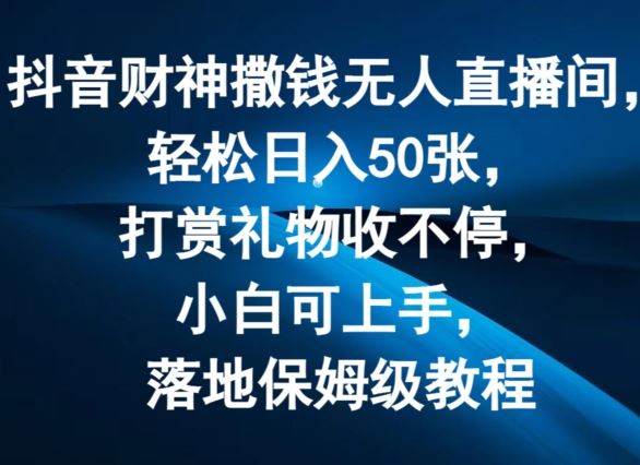抖音财神撒钱无人直播间轻松日入50张，打赏礼物收不停，小白可上手，落地保姆级教程【揭秘】-万象聊项目
