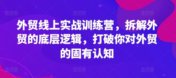 外贸线上实战训练营，拆解外贸的底层逻辑，打破你对外贸的固有认知-万象聊项目