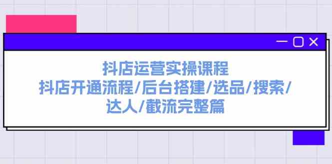 抖店运营实操课程：抖店开通流程/后台搭建/选品/搜索/达人/截流完整篇-万象聊项目