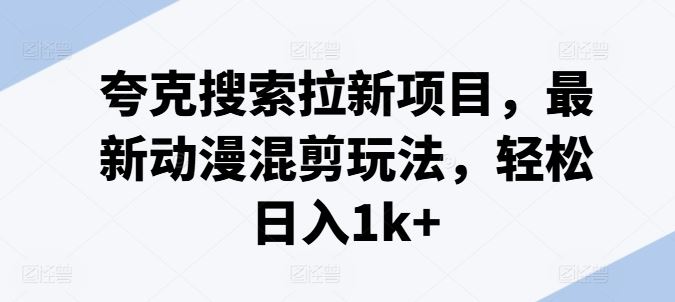 夸克搜索拉新项目，最新动漫混剪玩法，轻松日入1k+-万象聊项目