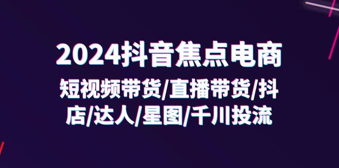 （11794期）2024抖音-焦点电商：短视频带货/直播带货/抖店/达人/星图/千川投流/32节课-万象聊项目