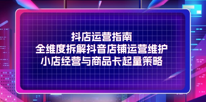 （11799期）抖店运营指南，全维度拆解抖音店铺运营维护，小店经营与商品卡起量策略-万象聊项目