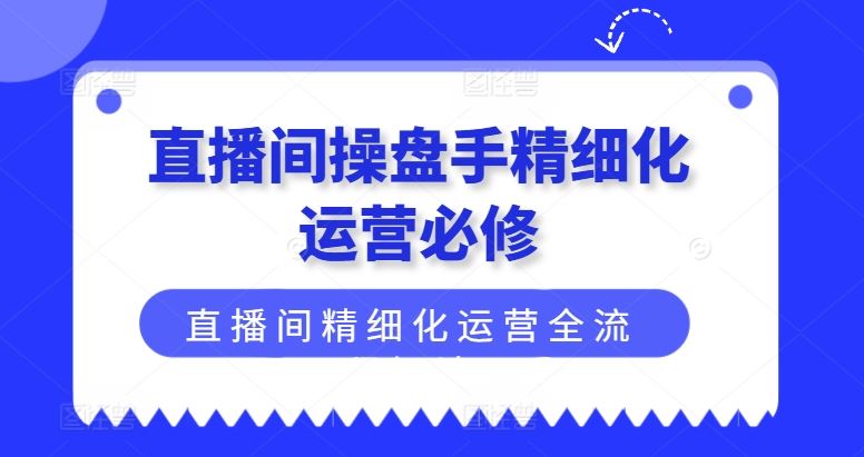 直播间操盘手精细化运营必修，直播间精细化运营全流程解读-万象聊项目