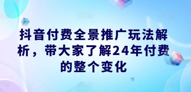 抖音付费全景推广玩法解析，带大家了解24年付费的整个变化-万象聊项目