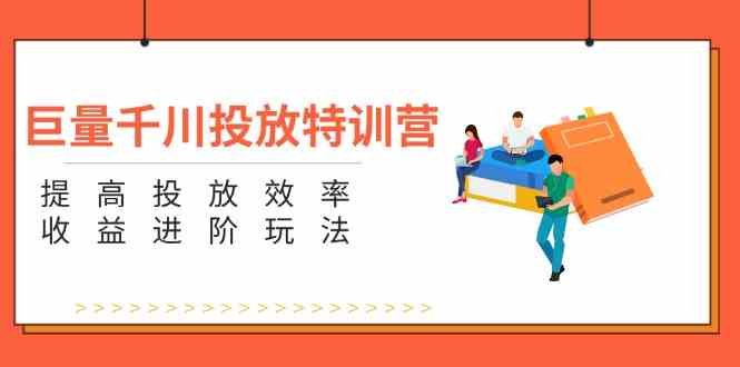 巨量千川投放特训营：提高投放效率和收益进阶玩法（5节）-万象聊项目