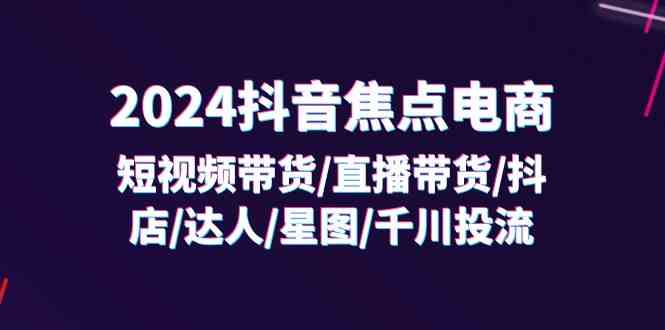 2024抖音焦点电商：短视频带货/直播带货/抖店/达人/星图/千川投流/32节课-万象聊项目