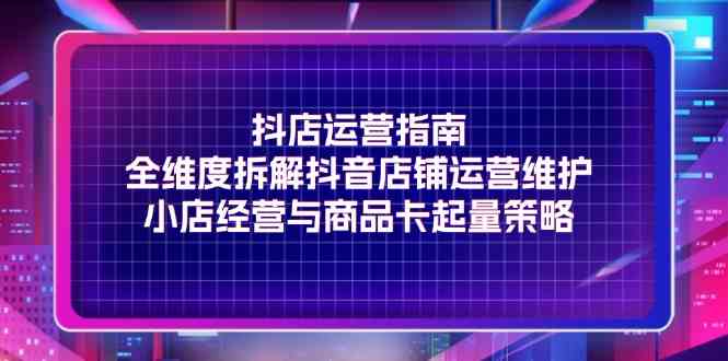 抖店运营指南，全维度拆解抖音店铺运营维护，小店经营与商品卡起量策略-万象聊项目