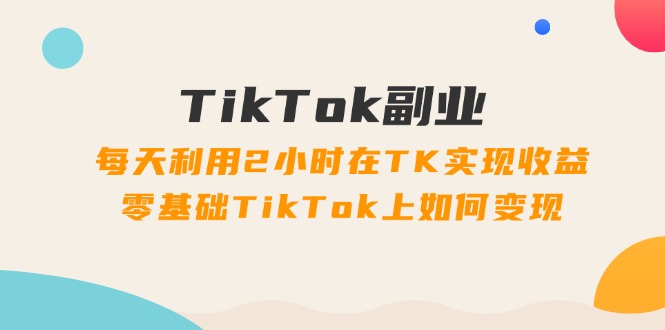 （11826期）TikTok副业：每天利用2小时在TK实现收益，零基础TikTok上如何变现，34节程-万象聊项目