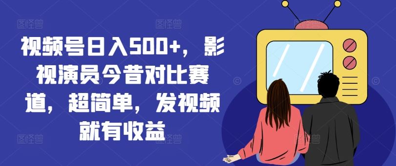 视频号日入500+，影视演员今昔对比赛道，超简单，发视频就有收益【揭秘】-万象聊项目