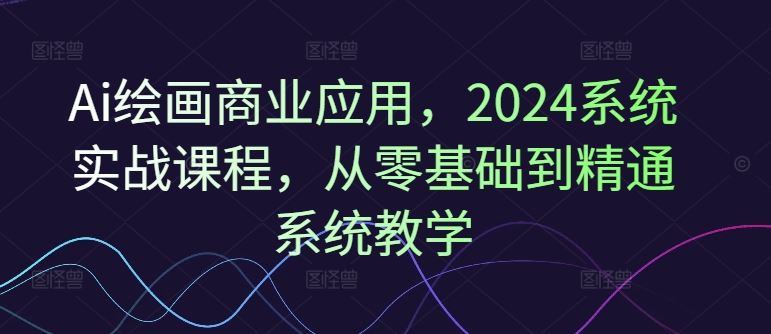Ai绘画商业应用，2024系统实战课程，从零基础到精通系统教学-万象聊项目
