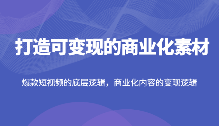 打造可变现的商业化素材，爆款短视频的底层逻辑，商业化内容的变现逻辑-万象聊项目