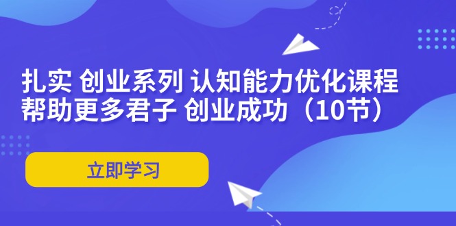 （11838期）扎实 创业系列 认知能力优化课程：帮助更多君子 创业成功（10节）-万象聊项目