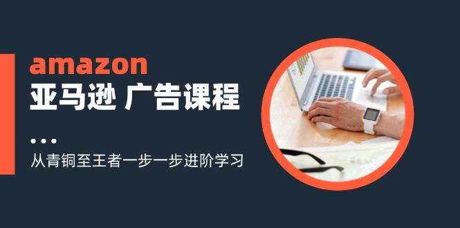 （11839期）amazon亚马逊 广告课程：从青铜至王者一步一步进阶学习（16节）-万象聊项目