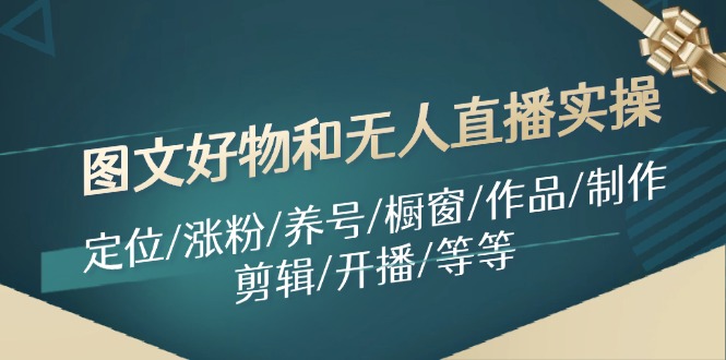 （11840期）图文好物和无人直播实操：定位/涨粉/养号/橱窗/作品/制作/剪辑/开播/等等-万象聊项目