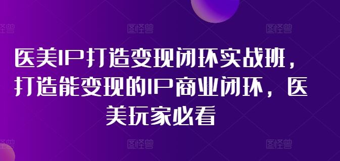医美IP打造变现闭环实战班，打造能变现的IP商业闭环，医美玩家必看!-万象聊项目