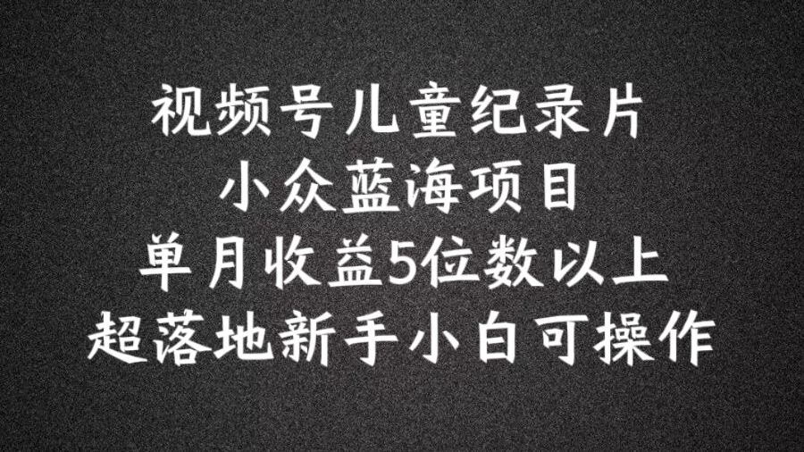 2024蓝海项目视频号儿童纪录片科普，单月收益5位数以上，新手小白可操作【揭秘】-万象聊项目