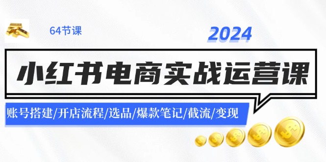 （11827期）2024小红书电商实战运营课：账号搭建/开店流程/选品/爆款笔记/截流/变现-万象聊项目