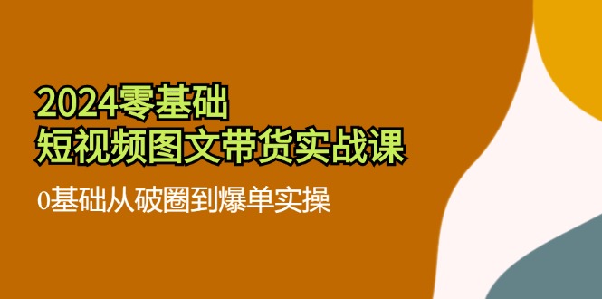 （11878期）2024零基础·短视频图文带货实战课：0基础从破圈到爆单实操（35节课）-万象聊项目
