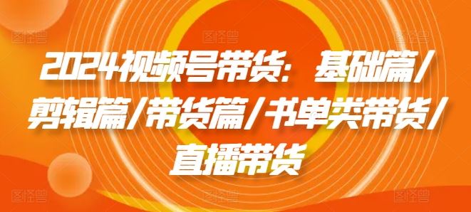 2024视频号带货：基础篇/剪辑篇/带货篇/书单类带货/直播带货-万象聊项目