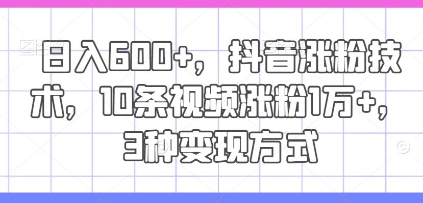 日入600+，抖音涨粉技术，10条视频涨粉1万+，3种变现方式【揭秘】-万象聊项目