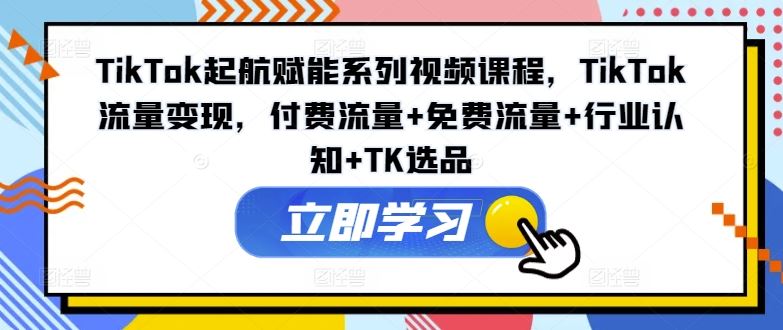 TikTok起航赋能系列视频课程，TikTok流量变现，付费流量+免费流量+行业认知+TK选品-万象聊项目