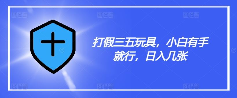 打假三五玩具，小白有手就行，日入几张【仅揭秘】-万象聊项目