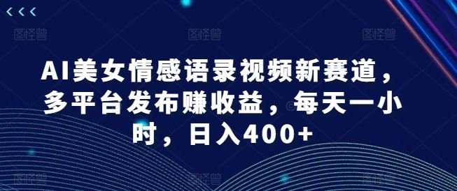 AI美女情感语录视频新赛道，多平台发布赚收益，每天一小时，日入400+【揭秘】-万象聊项目