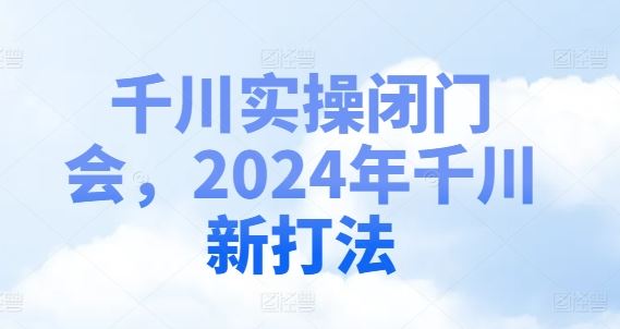 千川实操闭门会，2024年千川新打法-万象聊项目