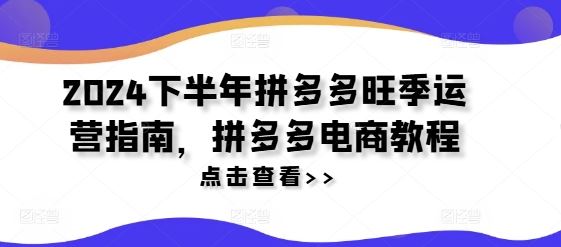 2024下半年拼多多旺季运营指南，拼多多电商教程-万象聊项目