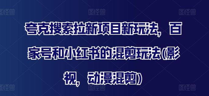 夸克搜索拉新项目新玩法，百家号和小红书的混剪玩法(影视，动漫混剪)-万象聊项目