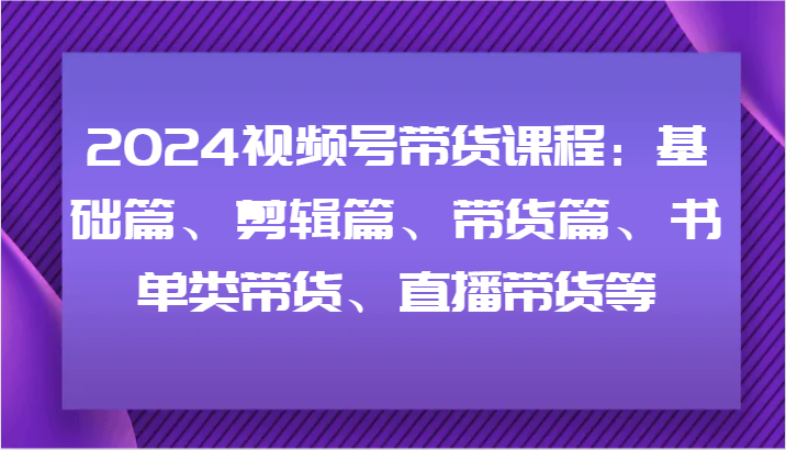 2024视频号带货课程：基础篇、剪辑篇、带货篇、书单类带货、直播带货等-万象聊项目