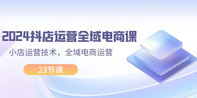 （11898期）2024抖店运营-全域电商课，小店运营技术，全域电商运营（23节课）-万象聊项目