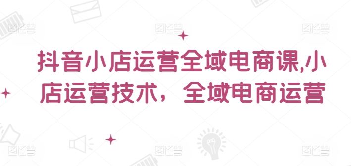 抖音小店运营全域电商课，​小店运营技术，全域电商运营-万象聊项目