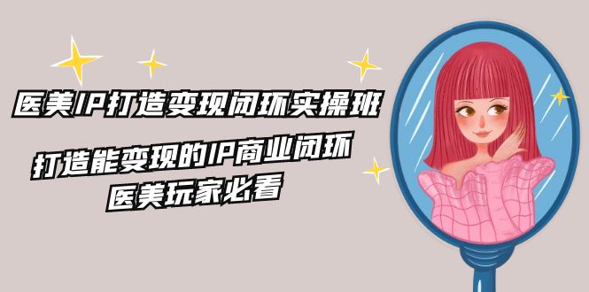 医美IP打造变现闭环实操班，打造能变现的IP商业闭环，医美玩家必看（22节）-万象聊项目