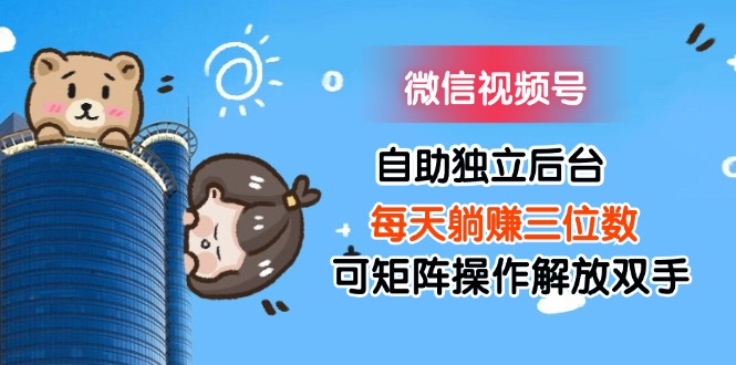 （11910期）微信视频号自助独立后台每天躺赚三位数可矩阵操作解放双手-万象聊项目