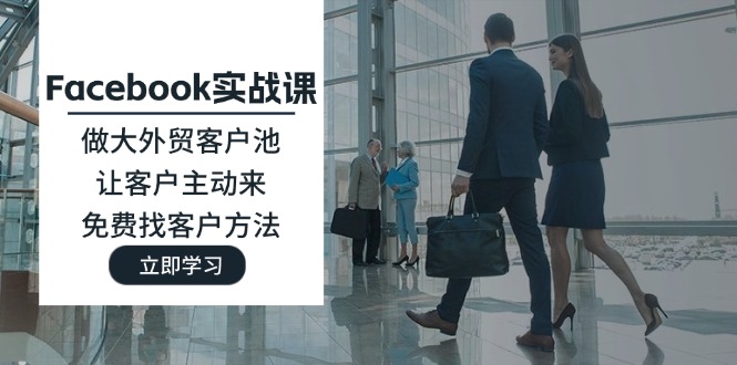 （11913期）Facebook实战课：做大外贸客户池，让客户主动来，免费找客户方法-万象聊项目