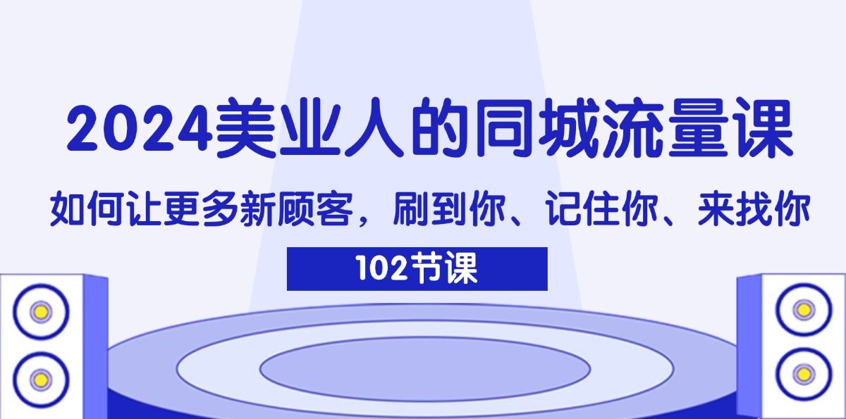 （11918期）2024美业人的同城流量课：如何让更多新顾客，刷到你、记住你、来找你-万象聊项目