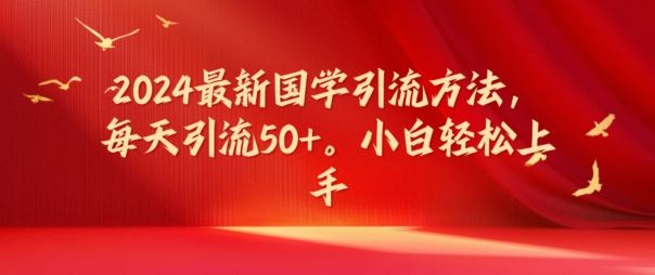 2024最新国学引流方法，每天引流50+，小白轻松上手【揭秘】-万象聊项目