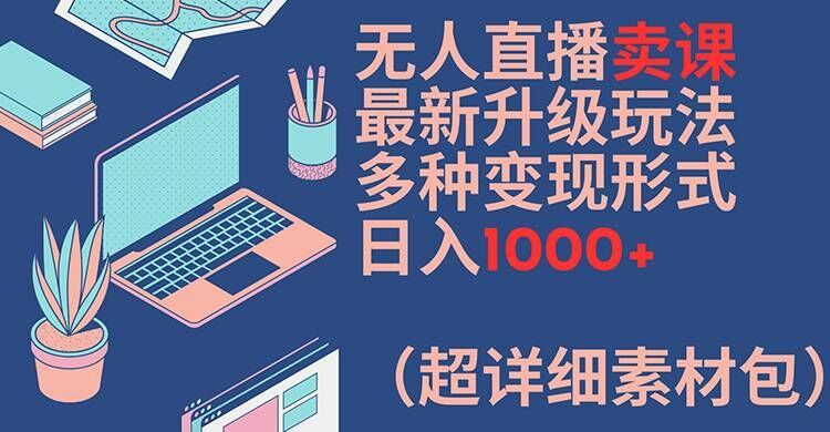无人直播卖课最新升级玩法，多种变现形式，日入1000+(超详细素材包)【揭秘】-万象聊项目