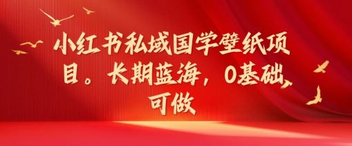 小红书私域国学壁纸项目，长期蓝海，0基础可做【揭秘】-万象聊项目