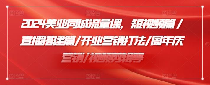 2024美业同城流量课，短视频篇 /直播搭建篇/开业营销打法/周年庆营销/视频剪辑等-万象聊项目