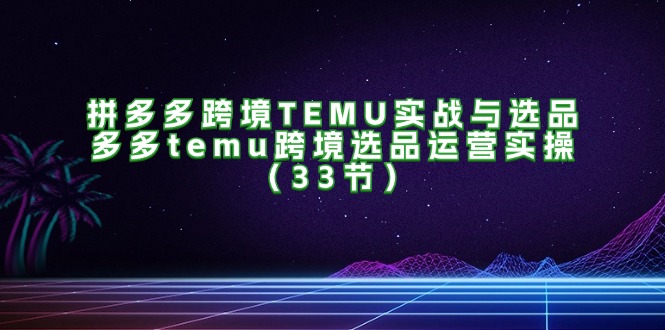 （11934期）拼多多跨境TEMU实战与选品，多多temu跨境选品运营实操（33节）-万象聊项目