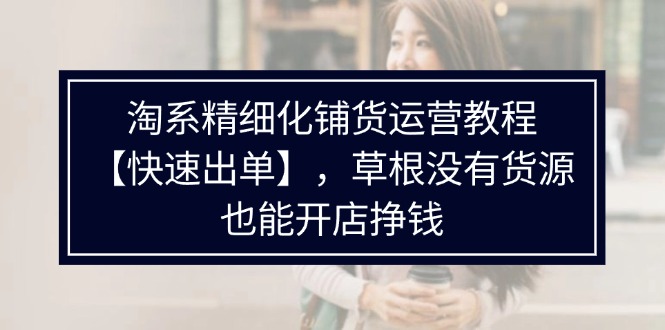 （11937期）淘系精细化铺货运营教程【快速出单】，草根没有货源，也能开店挣钱-万象聊项目
