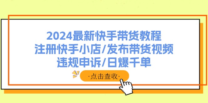 （11938期）2024最新快手带货教程：注册快手小店/发布带货视频/违规申诉/日爆千单-万象聊项目