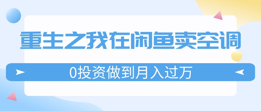 （11962期）重生之我在闲鱼卖空调，0投资做到月入过万，迎娶白富美，走上人生巅峰-万象聊项目