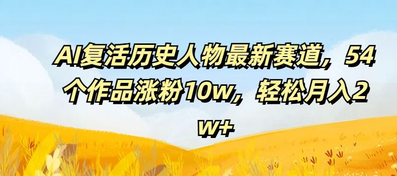 AI复活历史人物最新赛道，54个作品涨粉10w，轻松月入2w+【揭秘】-万象聊项目
