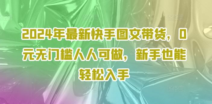 2024年最新快手图文带货，0元无门槛人人可做，新手也能轻松入手-万象聊项目