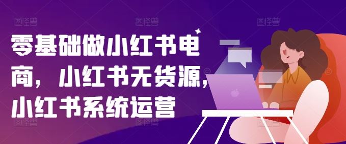 零基础做小红书电商，小红书无货源，小红书系统运营-万象聊项目